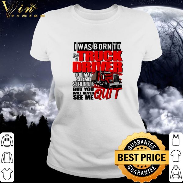 Pretty I was born to be a truck driver you may see me struggle shirt