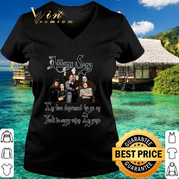 Top Addams Song I'm too depressed to go on you'll be sorry when Im gone shirt