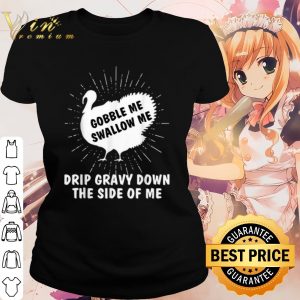 Cool Gobble Me Swallow Me Drip Gravy Down The Side Of Me shirt 1