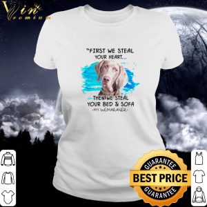 Pretty First we steal your heart then we steal your bed and sofa my Weimaraner shirt 2