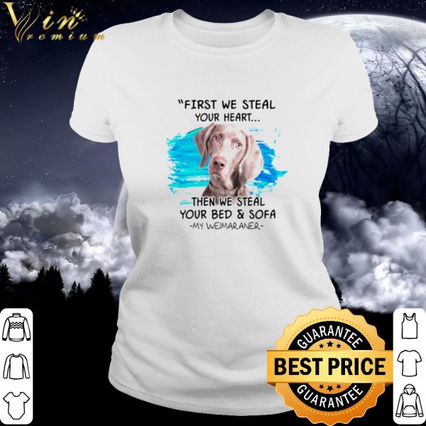 Pretty First we steal your heart then we steal your bed and sofa my Weimaraner shirt