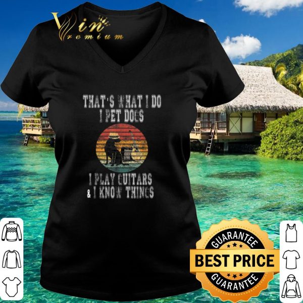 Best That What I Do I Pet Dogs I Play Guitars & I Know Things Vintage shirt