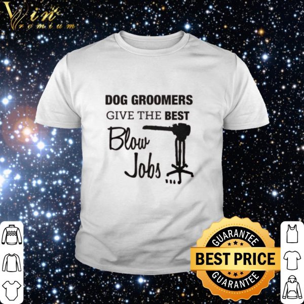 Best Dog groomers give the best blow jobs shirt