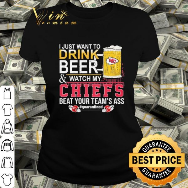 Best I Just Want To Drink Beer And Watch My Chiefs Beat Your Teams Ass shirt
