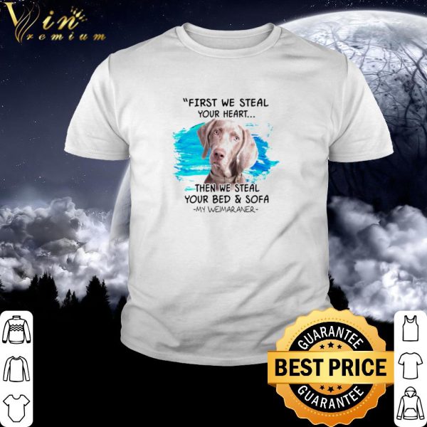 Pretty First we steal your heart then we steal your bed and sofa my Weimaraner shirt