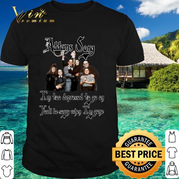 Top Addams Song I'm too depressed to go on you'll be sorry when Im gone shirt