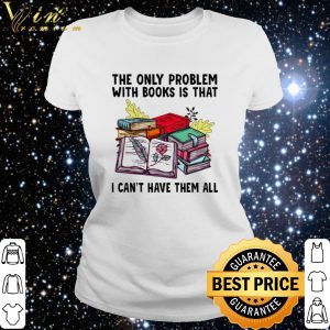 Cool The only problem with books is that I can't have them all shirt 2