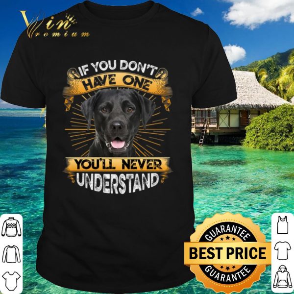 Top Labrador If You Don't Have One You'll Never Understand shirt