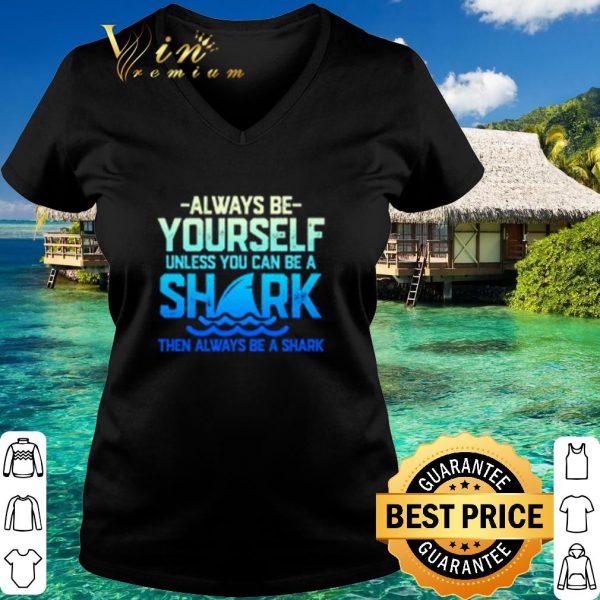 Top Always be yourself unless you can be a shark shirt