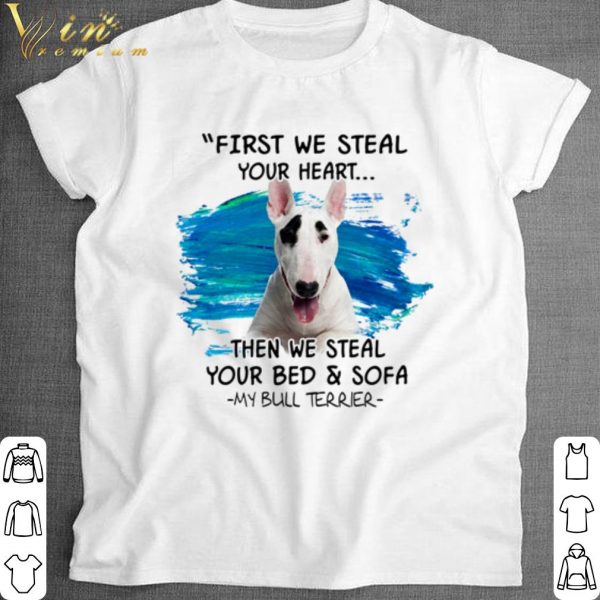 Top My Bull Terrier First we steal your heart then we steal your bed and sofa shirt