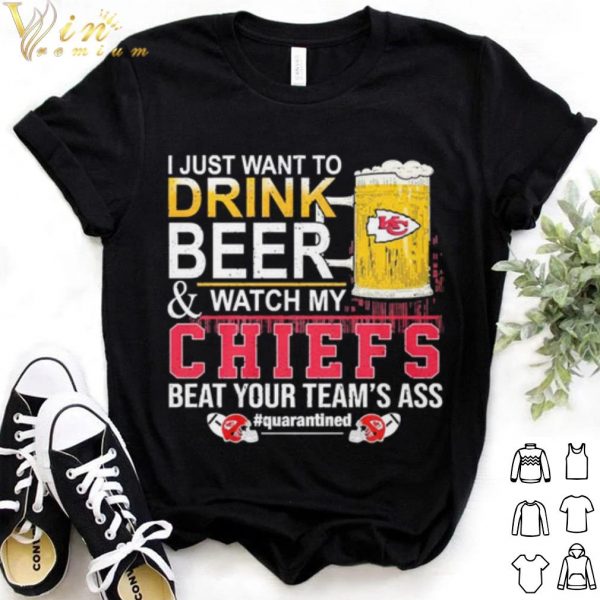 Best I Just Want To Drink Beer And Watch My Chiefs Beat Your Teams Ass shirt