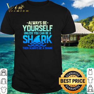 Top Always be yourself unless you can be a shark shirt
