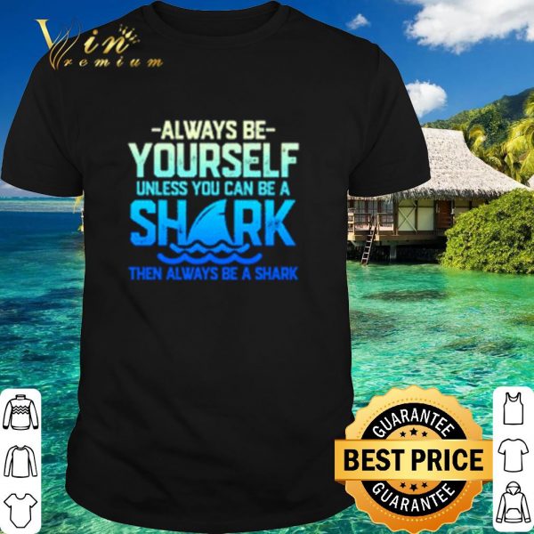 Top Always be yourself unless you can be a shark shirt