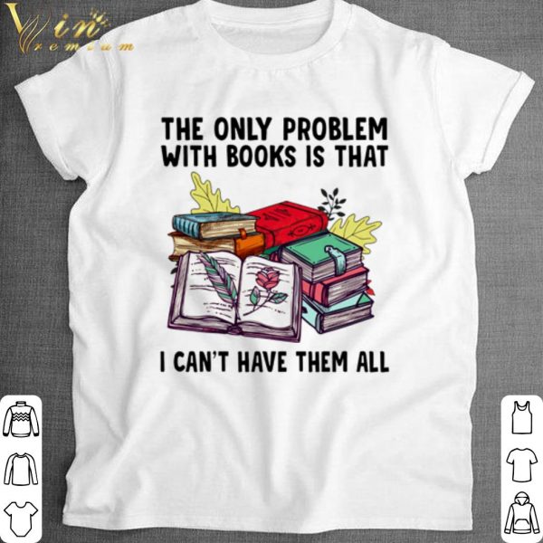 Cool The only problem with books is that I can't have them all shirt