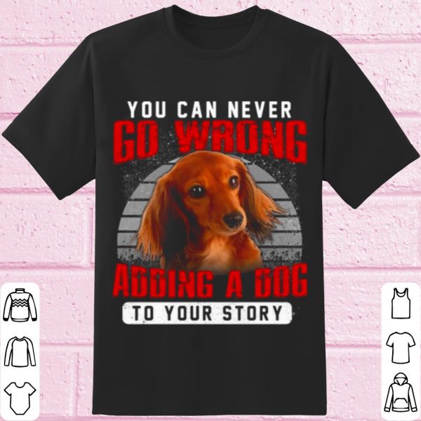 Original Dachshund You Can Never Go Wrong Adding A Dog To Your Story shirt