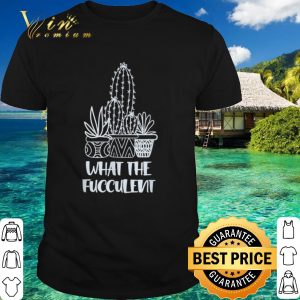 Best What the Fucculent Cactus Succulents Plant shirt