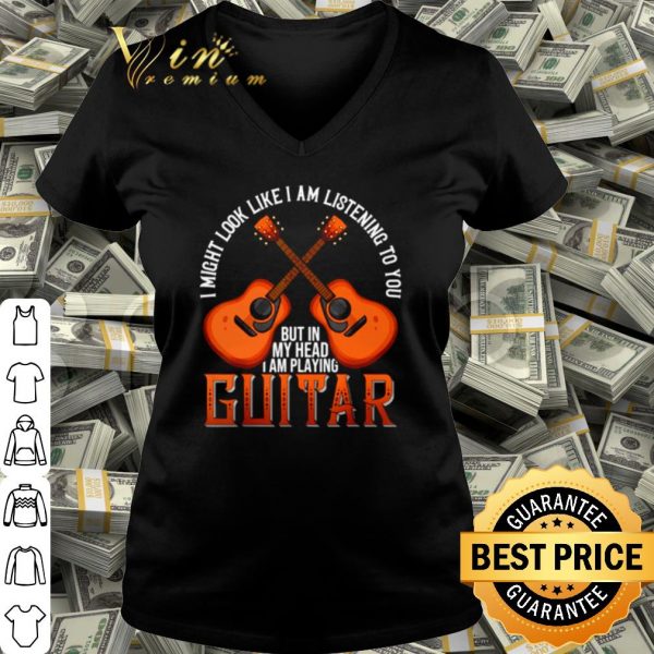 Cool I might look like I am listening to you but in my head I am playing Guitar shirt