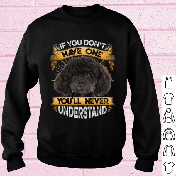 Top Poodle If You Don't Have One You'll Never Understand shirt
