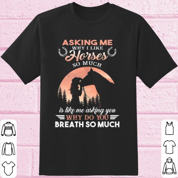 Original Asking Me Why I Like Horses So Much Is Like Me Asking You shirt