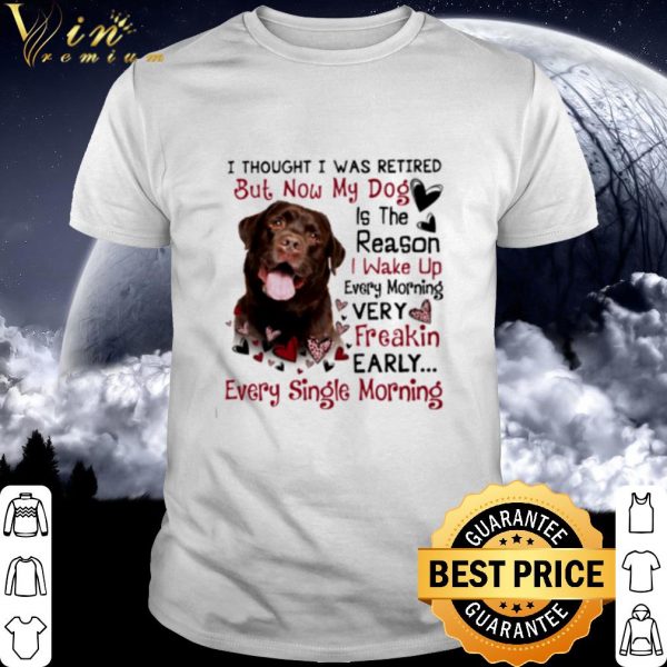 Cool Labrador I Thought I Was Retired But Now My Dog Is The Reason shirt