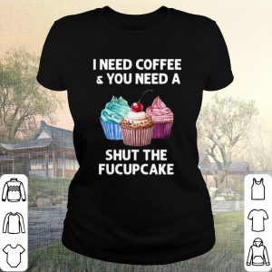 Pretty I Need Coffee And You Need A Shut The Fucupcake shirt 1