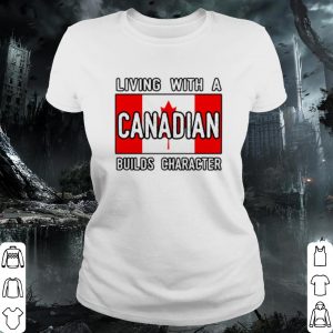 Cool Living With A Canadian Builds Character shirt 1