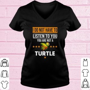 Top I Do Not Have To Listen To You You Are Not A Turtle shirt 1