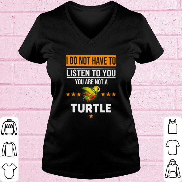 Top I Do Not Have To Listen To You You Are Not A Turtle shirt