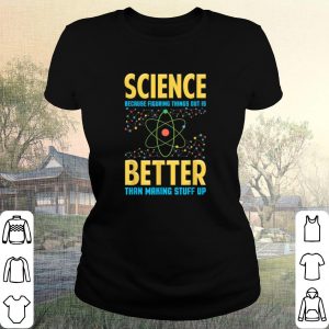 Cool Science Because Figring Things Out Is Better Than Making Stuff Up shirt 1