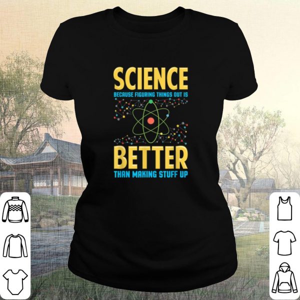 Cool Science Because Figring Things Out Is Better Than Making Stuff Up shirt