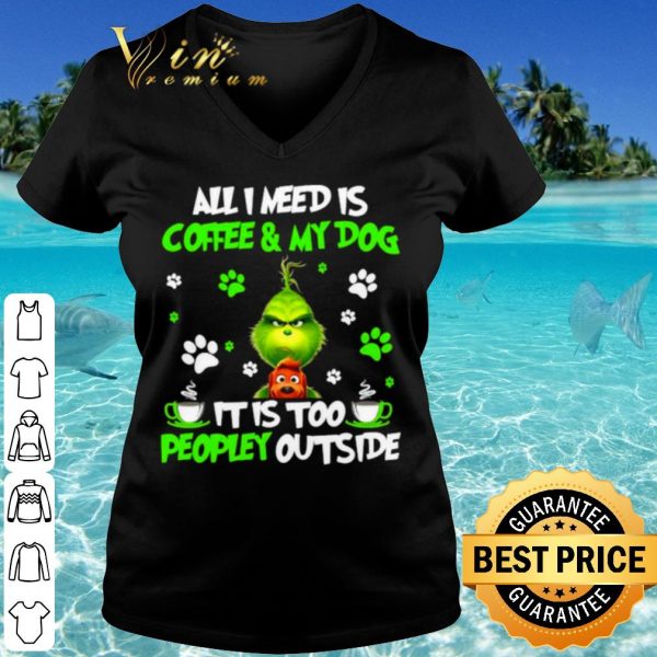 Top The Grinch All I Need Is Coffee And My Dog It Too Peopley Outside shirt