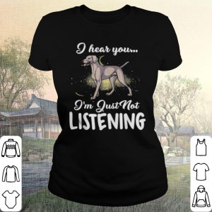 Pretty Weimaraner I Hear You I'm Just Not Listening shirt 1