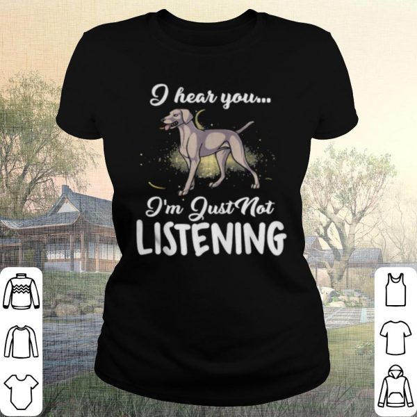 Pretty Weimaraner I Hear You I'm Just Not Listening shirt