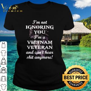 Pretty I'm Not Ignoring You I'm A Vietnam Veteran And Can't Hear Shit Anymore shirt 1