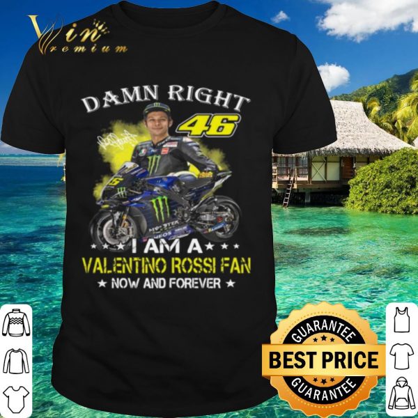 Pretty Damn Right 46 I Am A Valentino Rossi Fan Now And Forever Signature shirt