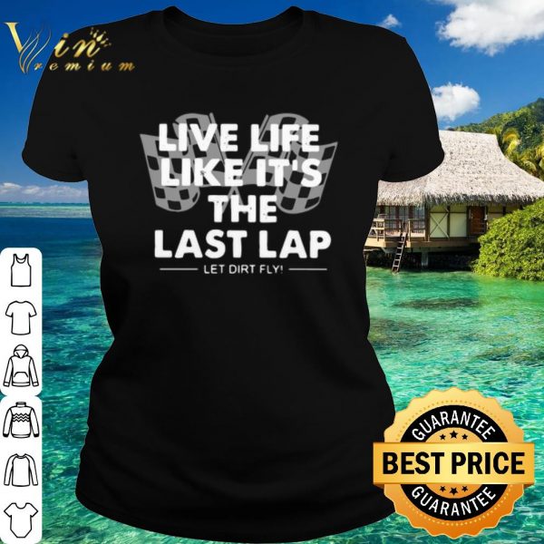 Top Live Life Like It's The Last Lap Let Dirt Fly shirt