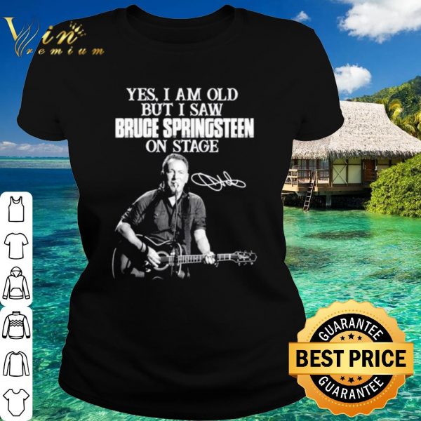 Original Yes I am old but I saw Bruce Springsteen on stage signatures shirt