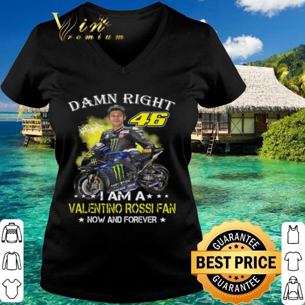 Pretty Damn Right 46 I Am A Valentino Rossi Fan Now And Forever Signature shirt