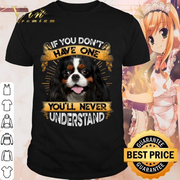 Cool Cavalier King Charles Spaniel If You Don't Have One You'll Never Understand shirt
