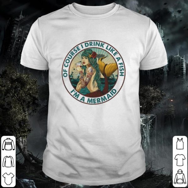 Pretty I'm a Mermaid Of course I drink like a fish shirt
