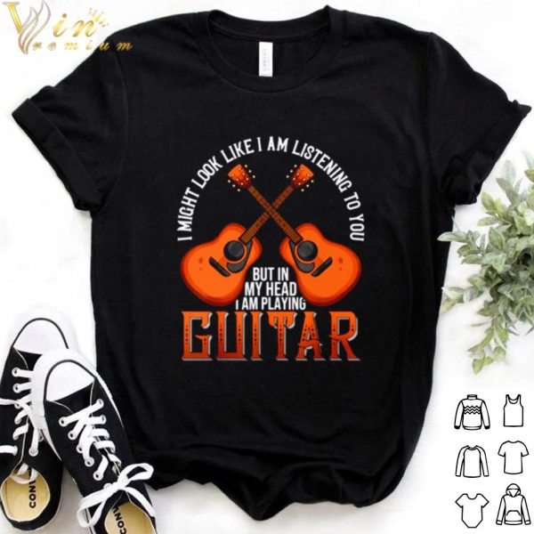 Cool I might look like I am listening to you but in my head I am playing Guitar shirt
