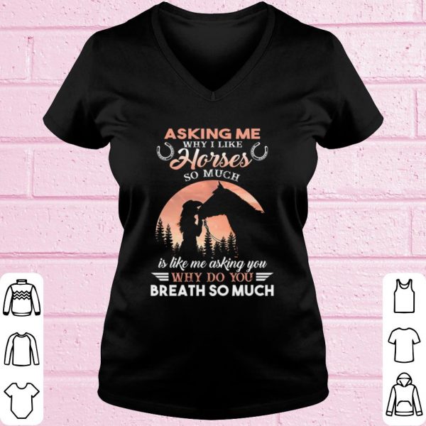 Original Asking Me Why I Like Horses So Much Is Like Me Asking You shirt