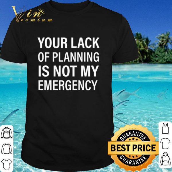 Original Your Lack Of Planning Is Not My Emergency shirt