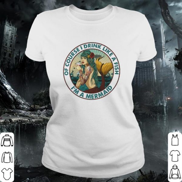 Pretty I'm a Mermaid Of course I drink like a fish shirt
