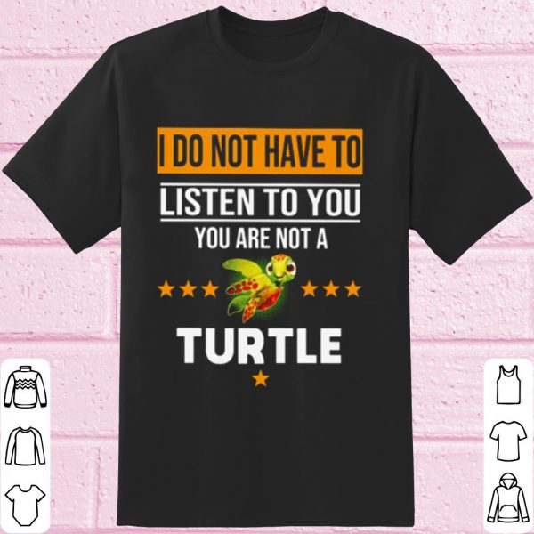 Top I Do Not Have To Listen To You You Are Not A Turtle shirt