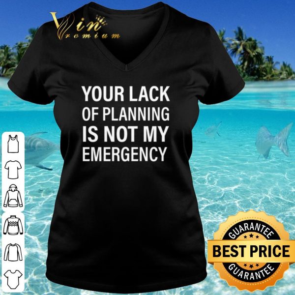 Original Your Lack Of Planning Is Not My Emergency shirt