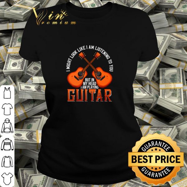 Cool I might look like I am listening to you but in my head I am playing Guitar shirt