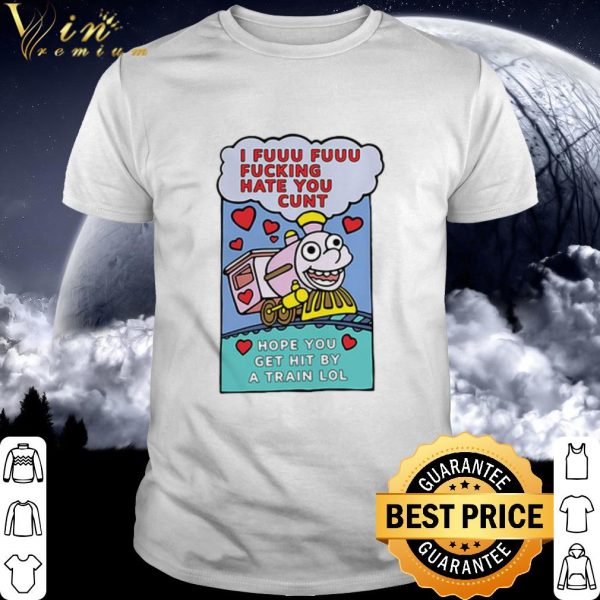 Cool I Fuuu Fuuu Fucking Hate You Cunt Hope You Get Hit By A Train Lol shirt