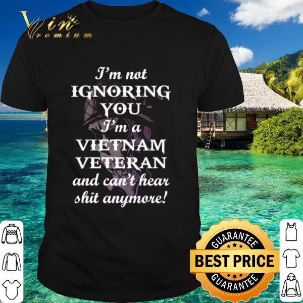 Pretty I'm Not Ignoring You I'm A Vietnam Veteran And Can't Hear Shit Anymore shirt