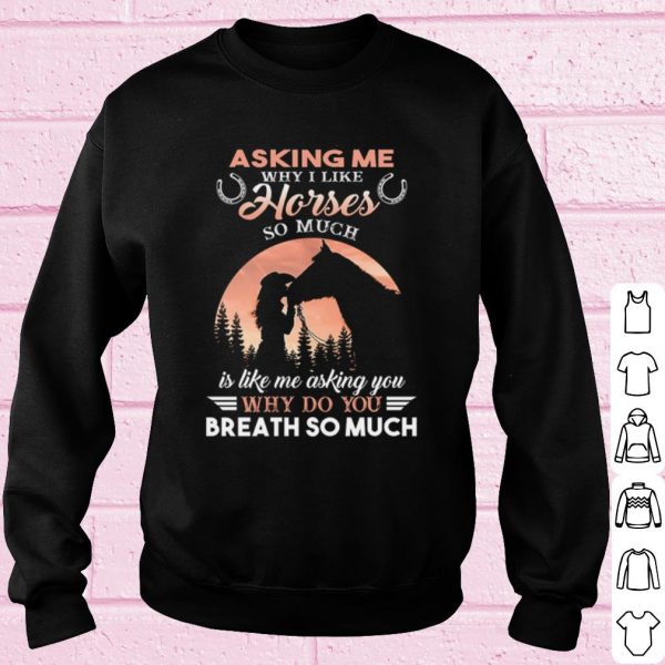 Original Asking Me Why I Like Horses So Much Is Like Me Asking You shirt